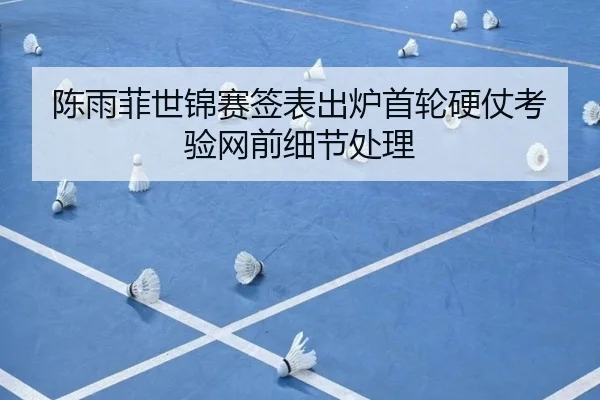 陈雨菲世锦赛签表出炉首轮硬仗考验网前细节处理