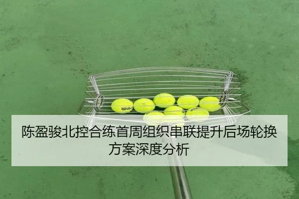 陈盈骏北控合练首周组织串联提升后场轮换方案深度分析