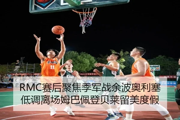 RMC赛后聚焦季军战余波奥利塞低调离场姆巴佩登贝莱留美度假