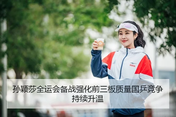孙颖莎全运会备战强化前三板质量国乒竞争持续升温