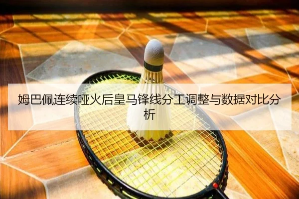 姆巴佩连续哑火后皇马锋线分工调整与数据对比分析